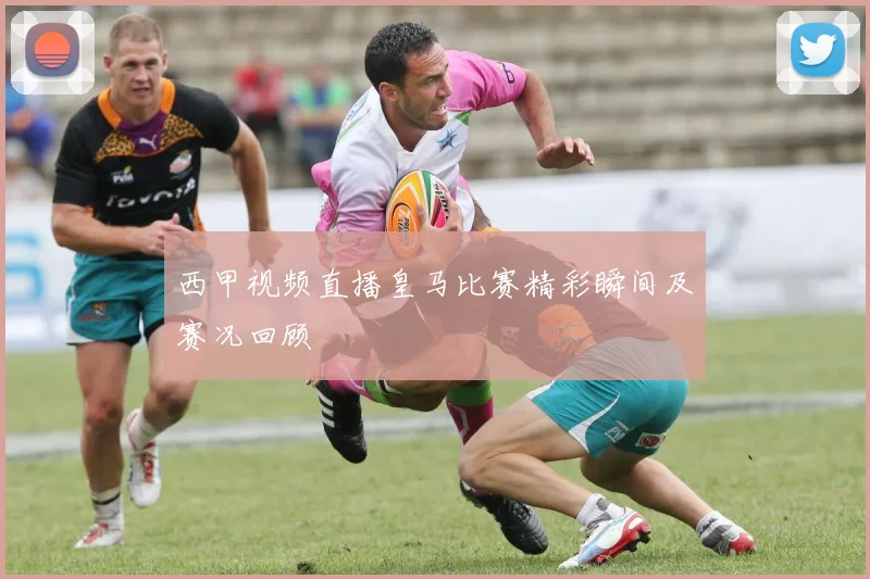 西甲视频直播皇马比赛精彩瞬间及赛况回顾