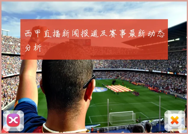 西甲直播新闻报道及赛事最新动态分析