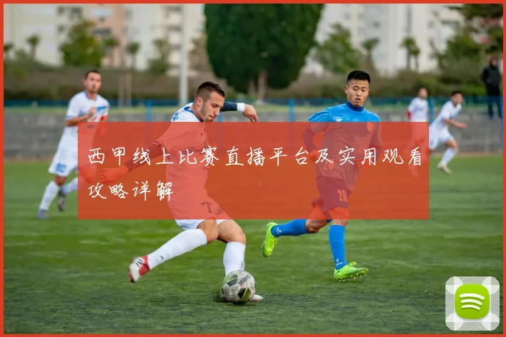 西甲线上比赛直播平台及实用观看攻略详解