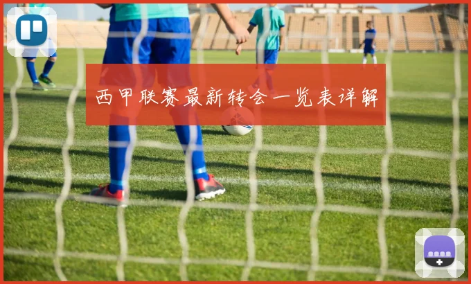 西甲联赛最新转会一览表详解