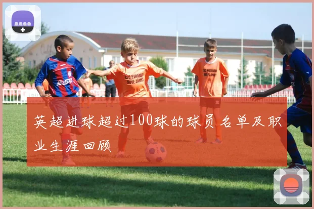 英超进球超过100球的球员名单及职业生涯回顾