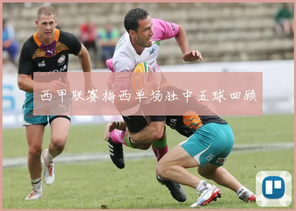 西甲联赛梅西单场独中五球回顾