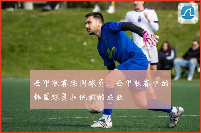 西甲联赛韩国球员：西甲联赛中的韩国球员和他们的成就